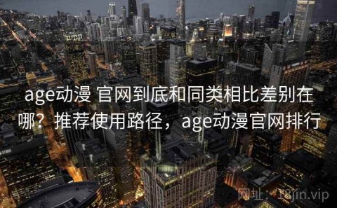 age动漫 官网到底和同类相比差别在哪？推荐使用路径，age动漫官网排行