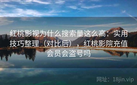红桃影视为什么搜索量这么高：实用技巧整理（对比后），红桃影院充值会员会盗号吗