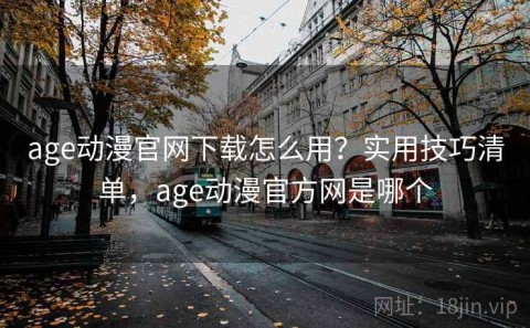 age动漫官网下载怎么用？实用技巧清单，age动漫官方网是哪个