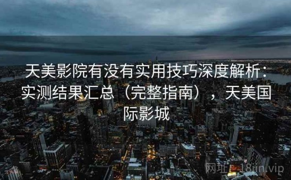 天美影院有没有实用技巧深度解析：实测结果汇总（完整指南），天美国际影城