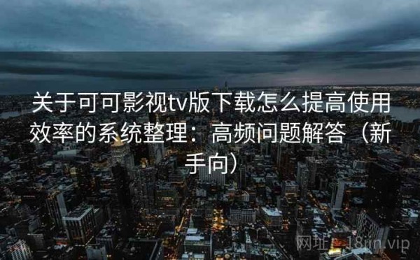关于可可影视tv版下载怎么提高使用效率的系统整理：高频问题解答（新手向）