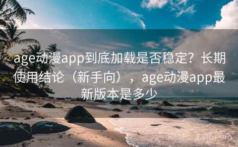 age动漫app到底加载是否稳定？长期使用结论（新手向），age动漫app最新版本是多少