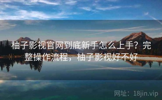 柚子影视官网到底新手怎么上手？完整操作流程，柚子影视好不好
