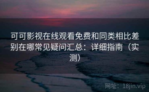可可影视在线观看免费和同类相比差别在哪常见疑问汇总：详细指南（实测）