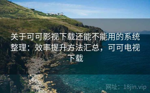 关于可可影视下载还能不能用的系统整理：效率提升方法汇总，可可电视下载