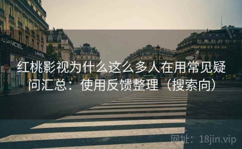 红桃影视为什么这么多人在用常见疑问汇总：使用反馈整理（搜索向）