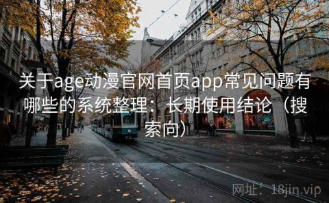 关于age动漫官网首页app常见问题有哪些的系统整理：长期使用结论（搜索向）