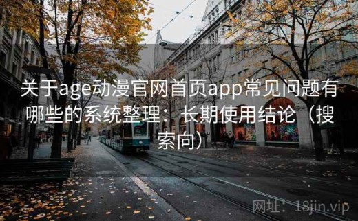 关于age动漫官网首页app常见问题有哪些的系统整理：长期使用结论（搜索向）