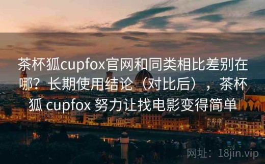 茶杯狐cupfox官网和同类相比差别在哪？长期使用结论（对比后），茶杯狐 cupfox 努力让找电影变得简单