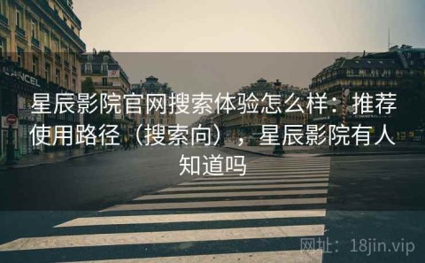星辰影院官网搜索体验怎么样：推荐使用路径（搜索向），星辰影院有人知道吗