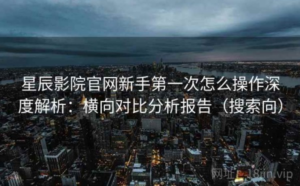 星辰影院官网新手第一次怎么操作深度解析：横向对比分析报告（搜索向）