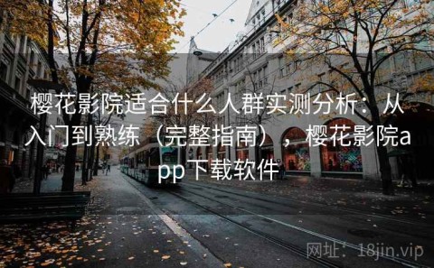 樱花影院适合什么人群实测分析：从入门到熟练（完整指南），樱花影院app下载软件