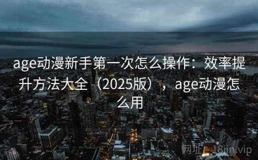 age动漫新手第一次怎么操作：效率提升方法大全（2025版），age动漫怎么用
