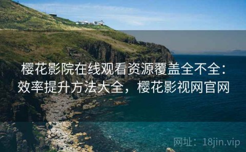 樱花影院在线观看资源覆盖全不全：效率提升方法大全，樱花影视网官网