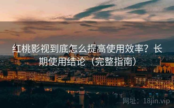 红桃影视到底怎么提高使用效率？长期使用结论（完整指南）