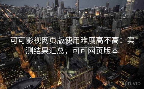 可可影视网页版使用难度高不高：实测结果汇总，可可网页版本