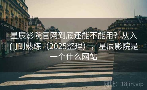 星辰影院官网到底还能不能用？从入门到熟练（2025整理），星辰影院是一个什么网站