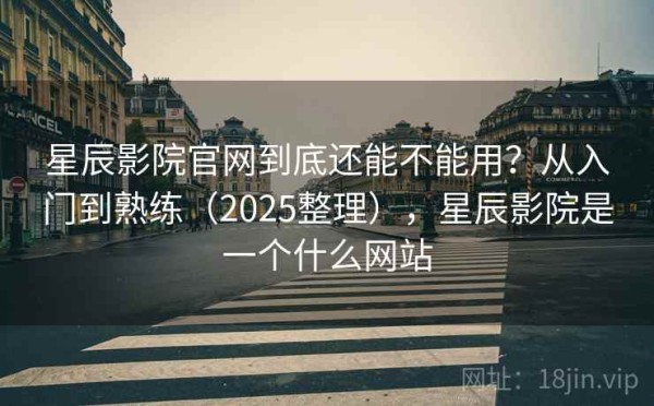 星辰影院官网到底还能不能用？从入门到熟练（2025整理），星辰影院是一个什么网站