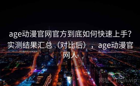age动漫官网官方到底如何快速上手？实测结果汇总（对比后），age动漫官网人