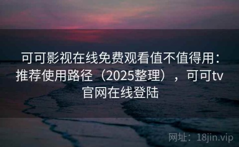 可可影视在线免费观看值不值得用：推荐使用路径（2025整理），可可tv官网在线登陆