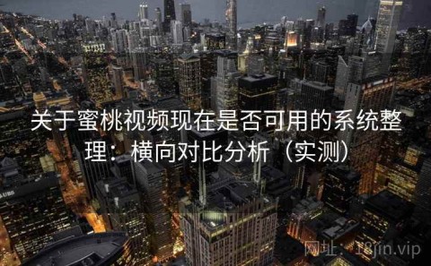 关于蜜桃视频现在是否可用的系统整理：横向对比分析（实测）