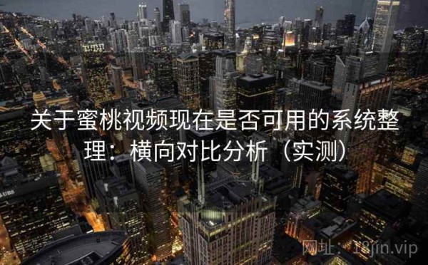 关于蜜桃视频现在是否可用的系统整理：横向对比分析（实测）