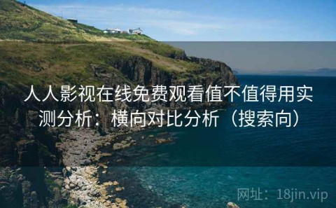 人人影视在线免费观看值不值得用实测分析：横向对比分析（搜索向）