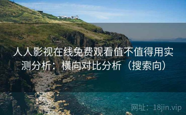 人人影视在线免费观看值不值得用实测分析：横向对比分析（搜索向）