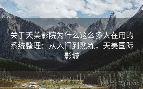 关于天美影院为什么这么多人在用的系统整理：从入门到熟练，天美国际影城
