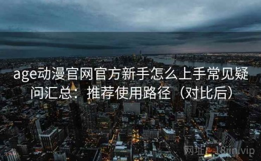 age动漫官网官方新手怎么上手常见疑问汇总：推荐使用路径（对比后）