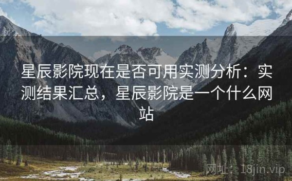 星辰影院现在是否可用实测分析：实测结果汇总，星辰影院是一个什么网站