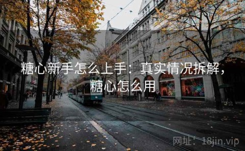 糖心新手怎么上手：真实情况拆解，糖心怎么用