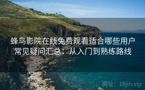 蜂鸟影院在线免费观看适合哪些用户常见疑问汇总：从入门到熟练路线