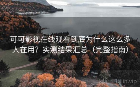 可可影视在线观看到底为什么这么多人在用？实测结果汇总（完整指南）
