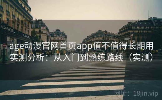 age动漫官网首页app值不值得长期用实测分析：从入门到熟练路线（实测）