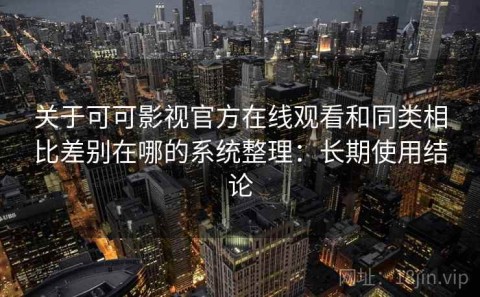 关于可可影视官方在线观看和同类相比差别在哪的系统整理：长期使用结论