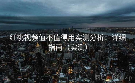 红桃视频值不值得用实测分析：详细指南（实测）