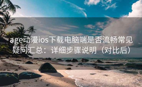 age动漫ios下载电脑端是否流畅常见疑问汇总：详细步骤说明（对比后）