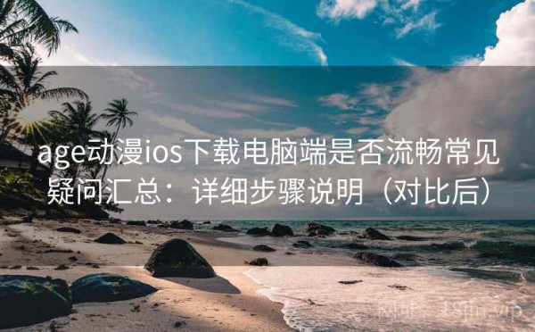 age动漫ios下载电脑端是否流畅常见疑问汇总：详细步骤说明（对比后）