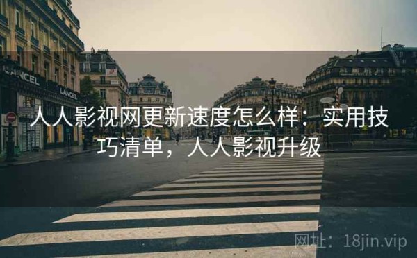 人人影视网更新速度怎么样：实用技巧清单，人人影视升级