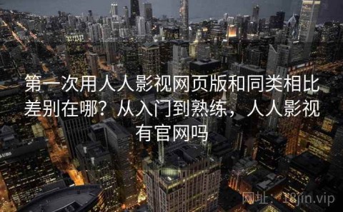 第一次用人人影视网页版和同类相比差别在哪？从入门到熟练，人人影视有官网吗