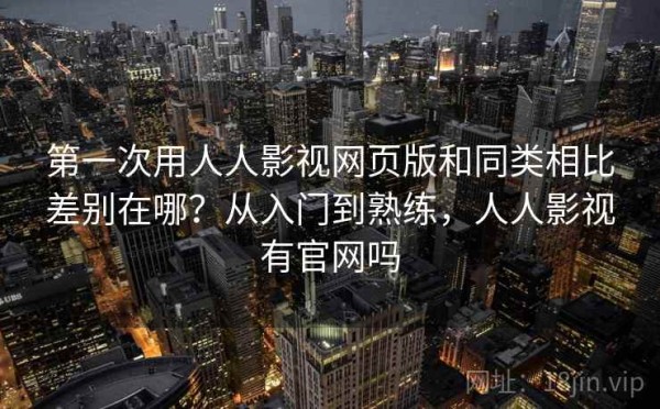 第一次用人人影视网页版和同类相比差别在哪？从入门到熟练，人人影视有官网吗