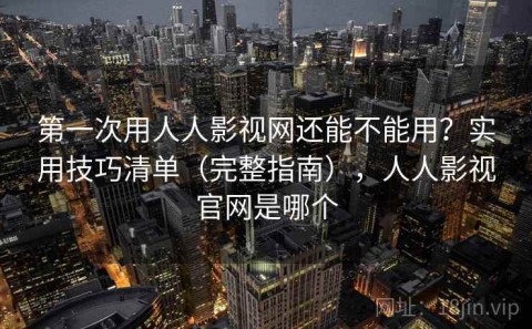 第一次用人人影视网还能不能用？实用技巧清单（完整指南），人人影视官网是哪个