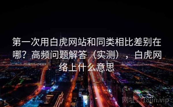第一次用白虎网站和同类相比差别在哪？高频问题解答（实测），白虎网络上什么意思