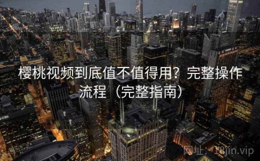 樱桃视频到底值不值得用？完整操作流程（完整指南）