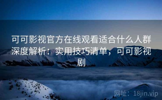 可可影视官方在线观看适合什么人群深度解析：实用技巧清单，可可影视剧
