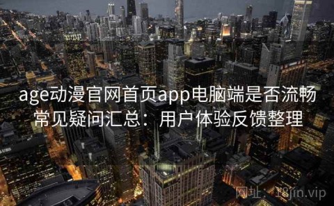 age动漫官网首页app电脑端是否流畅常见疑问汇总：用户体验反馈整理