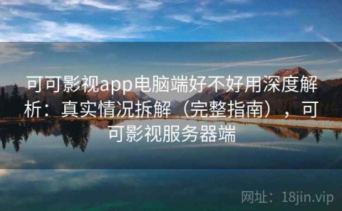 可可影视app电脑端好不好用深度解析：真实情况拆解（完整指南），可可影视服务器端
