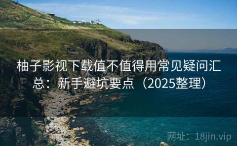 柚子影视下载值不值得用常见疑问汇总：新手避坑要点（2025整理）