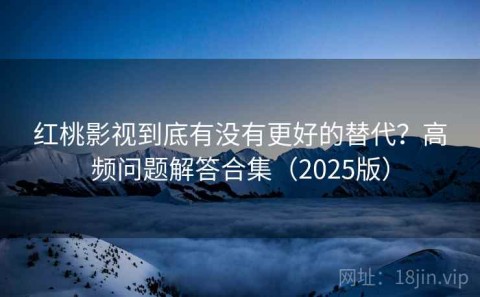 红桃影视到底有没有更好的替代？高频问题解答合集（2025版）